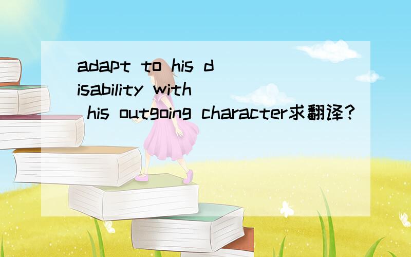 adapt to his disability with his outgoing character求翻译?