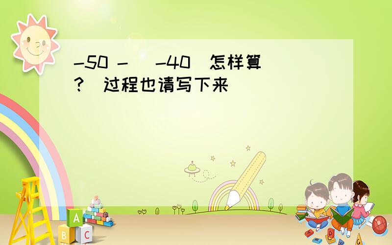 -50 - (-40)怎样算?（过程也请写下来）