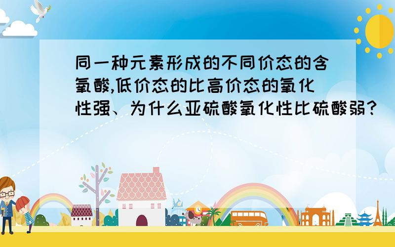 同一种元素形成的不同价态的含氧酸,低价态的比高价态的氧化性强、为什么亚硫酸氧化性比硫酸弱?