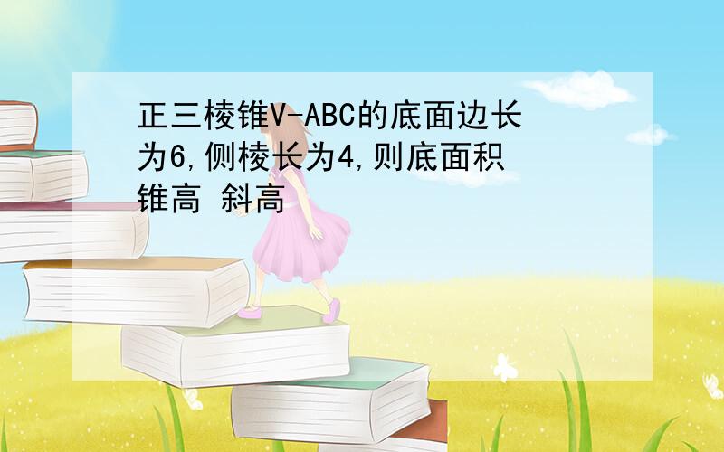 正三棱锥V-ABC的底面边长为6,侧棱长为4,则底面积 锥高 斜高