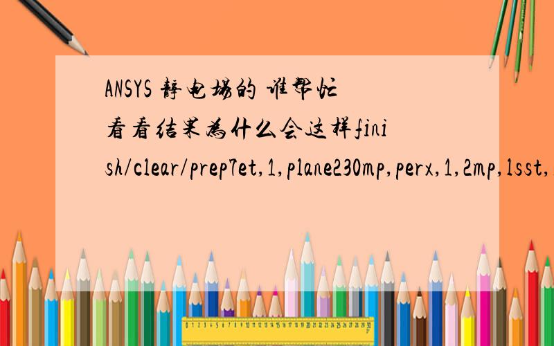 ANSYS 静电场的 谁帮忙看看结果为什么会这样finish/clear/prep7et,1,plane230mp,perx,1,2mp,lsst,1,0.006cyl4,0,0,5,0,180cyl4,0,0,2,0,180asba,1,2,delenumcmp,allasel,allaatt,1,1smrtsize,5amesh,all/solulsel,s,1dl,all,volt,1000lsel,s,2dl,all,v