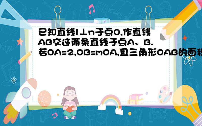 已知直线l⊥n于点O,作直线AB交这两条直线于点A、B.若OA=2,OB=mOA,且三角形OAB的面积为4 ,如图是其中的一种情形,则符合条件的直线AB最多可作___条.