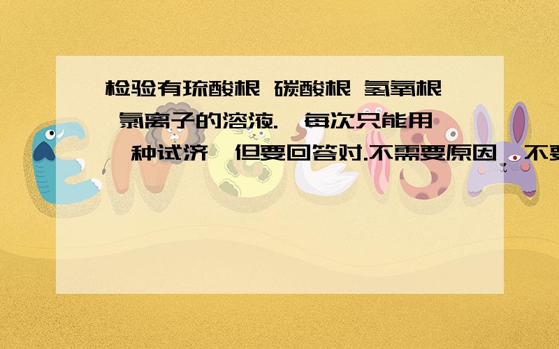 检验有琉酸根 碳酸根 氢氧根 氯离子的溶液.《每次只能用一种试济》但要回答对.不需要原因《不要费话》