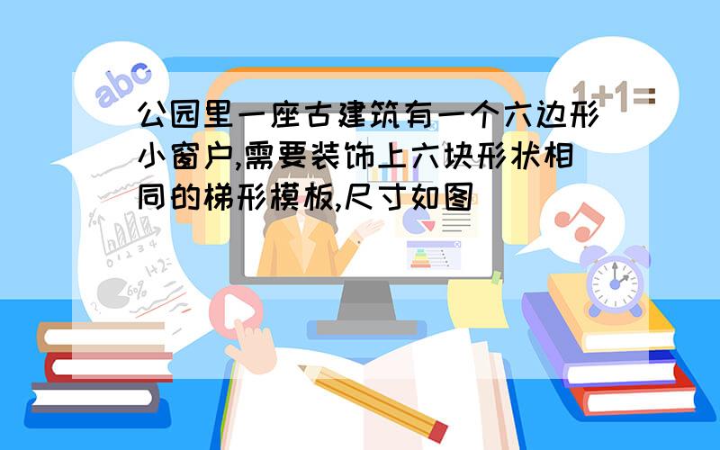 公园里一座古建筑有一个六边形小窗户,需要装饰上六块形状相同的梯形模板,尺寸如图