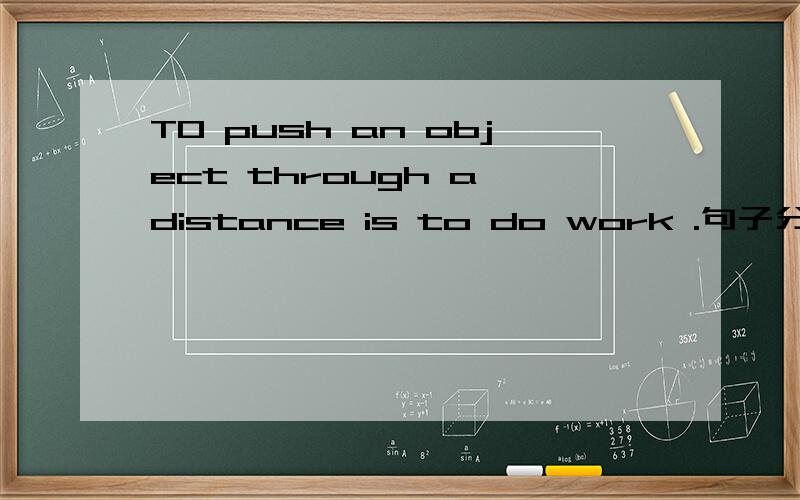 TO push an object through a distance is to do work .句子分心TO push an object through a distance is to do work .through a distance 具体怎么理解 distance 前面为