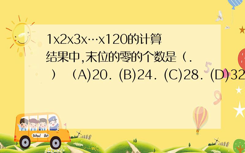 1x2x3x…x120的计算结果中,末位的零的个数是（. ） （A)20. (B)24. (C)28. (D)32.(要过程!,还要这类问题的解决方法,也就是适用于所有这类问题的方法!谢谢!）要原创