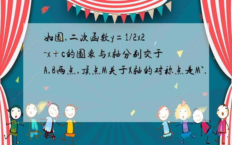 如图,二次函数y=1/2x2-x+c的图象与x轴分别交于A,B两点,顶点M关于X轴的对称点是M`.