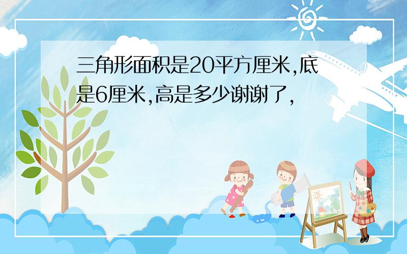 三角形面积是20平方厘米,底是6厘米,高是多少谢谢了,