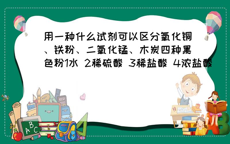 用一种什么试剂可以区分氧化铜、铁粉、二氧化锰、木炭四种黑色粉1水 2稀硫酸 3稀盐酸 4浓盐酸