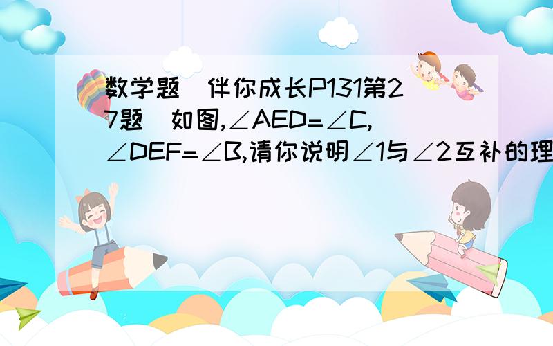 数学题（伴你成长P131第27题）如图,∠AED=∠C,∠DEF=∠B,请你说明∠1与∠2互补的理由.