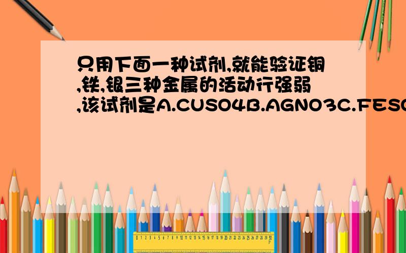 只用下面一种试剂,就能验证铜,铁,银三种金属的活动行强弱,该试剂是A.CUSO4B.AGNO3C.FESO4D.稀H2SO4我选B...但是有人说A说明为什么..你先是不知道铜和银的活动性顺序..万一两者活动性一样呢...我