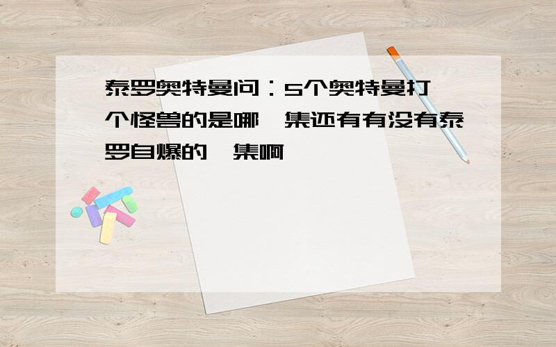 泰罗奥特曼问：5个奥特曼打一个怪兽的是哪一集还有有没有泰罗自爆的一集啊