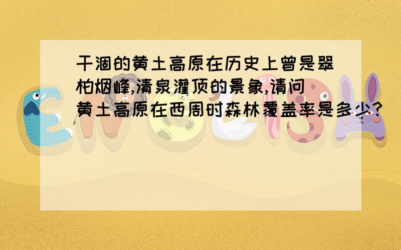 干涸的黄土高原在历史上曾是翠柏烟峰,清泉灌顶的景象,请问黄土高原在西周时森林覆盖率是多少?