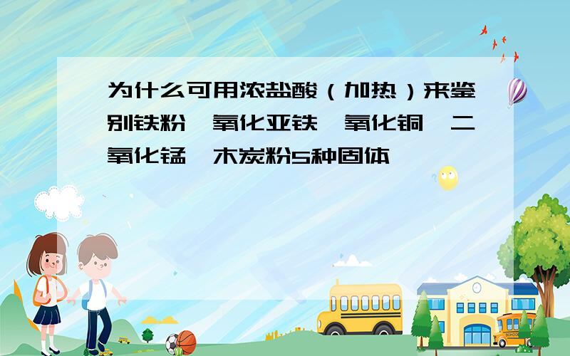 为什么可用浓盐酸（加热）来鉴别铁粉、氧化亚铁、氧化铜、二氧化锰、木炭粉5种固体