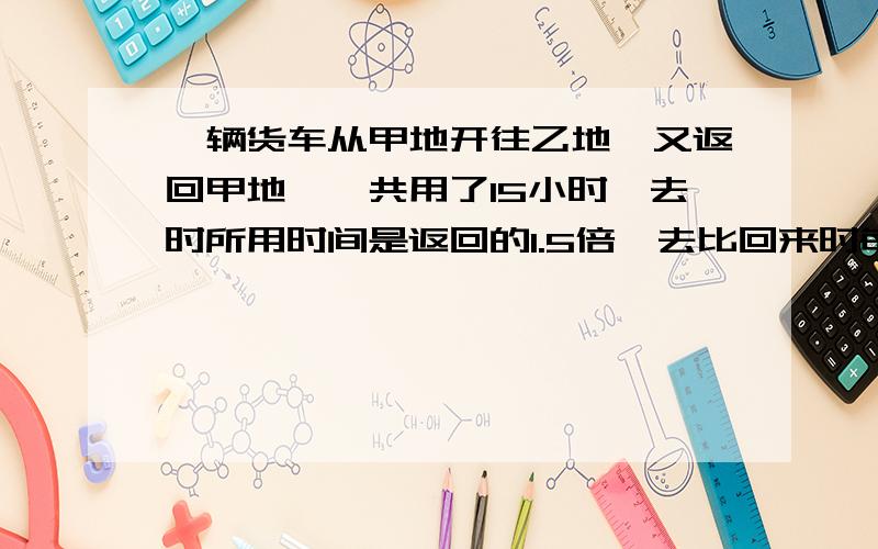 一辆货车从甲地开往乙地,又返回甲地,一共用了15小时,去时所用时间是返回的1.5倍,去比回来时每小时慢16.甲乙两地相距多少千米.