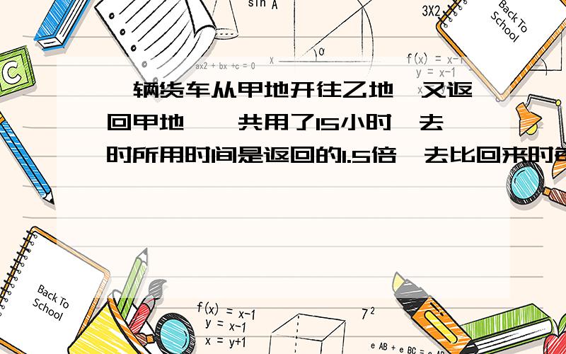 一辆货车从甲地开往乙地,又返回甲地,一共用了15小时,去时所用时间是返回的1.5倍,去比回来时每小时慢了16千米.甲乙两地相聚多少千米?