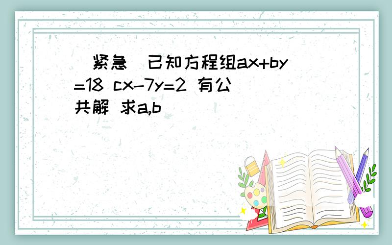 （紧急）已知方程组ax+by=18 cx-7y=2 有公共解 求a,b