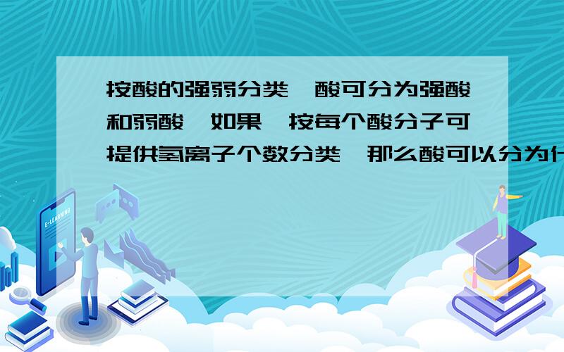 按酸的强弱分类,酸可分为强酸和弱酸,如果,按每个酸分子可提供氢离子个数分类,那么酸可以分为什么酸?