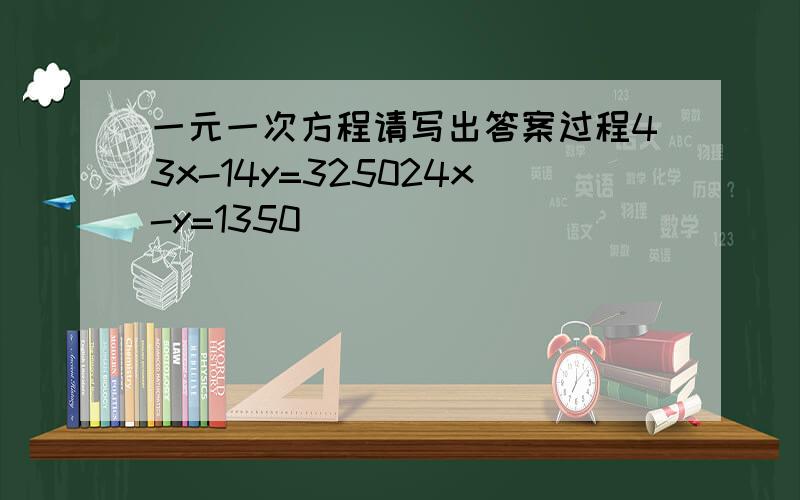 一元一次方程请写出答案过程43x-14y=325024x-y=1350