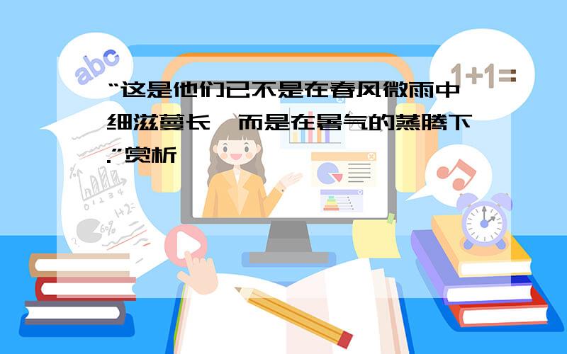 “这是他们已不是在春风微雨中细滋蔓长,而是在暑气的蒸腾下.”赏析