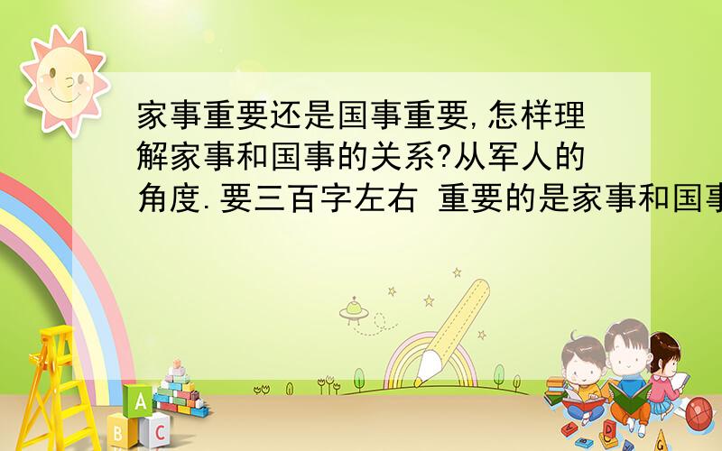 家事重要还是国事重要,怎样理解家事和国事的关系?从军人的角度.要三百字左右 重要的是家事和国事的关系