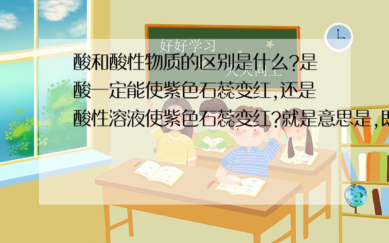 酸和酸性物质的区别是什么?是酸一定能使紫色石蕊变红,还是酸性溶液使紫色石蕊变红?就是意思是,即使没有说充分反应（硝酸铁与镁反应）,是否可以依然象充分反应那种,分成,要么硝酸铁反