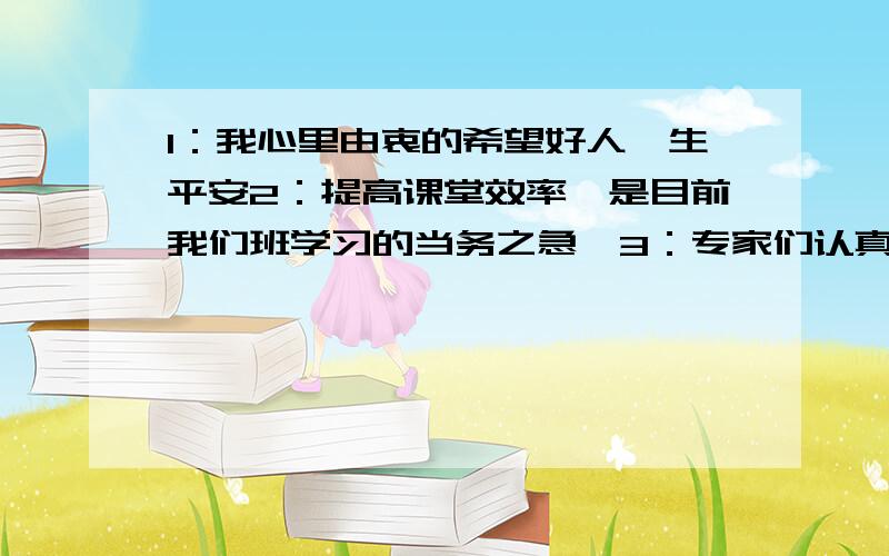 1：我心里由衷的希望好人一生平安2：提高课堂效率,是目前我们班学习的当务之急、3：专家们认真研究并听取了大家的意见4：你那和蔼可亲的面容,循循善诱的教导总是浮现在我的脑海中