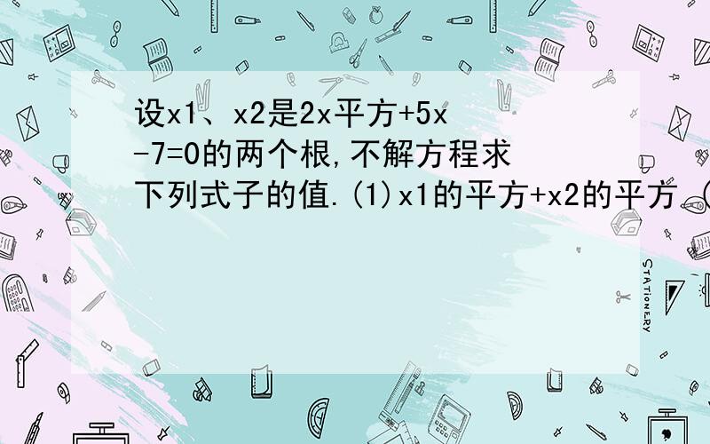 设x1、x2是2x平方+5x-7=0的两个根,不解方程求下列式子的值.(1)x1的平方+x2的平方 (2)x2/x1+x1/x2