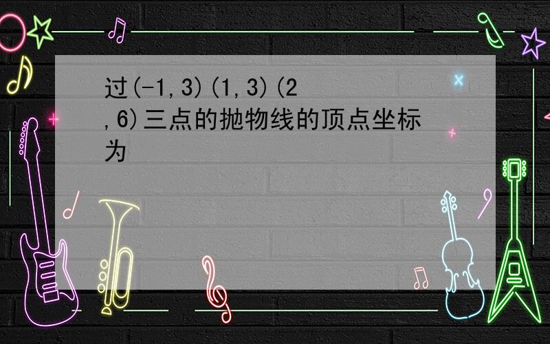 过(-1,3)(1,3)(2,6)三点的抛物线的顶点坐标为