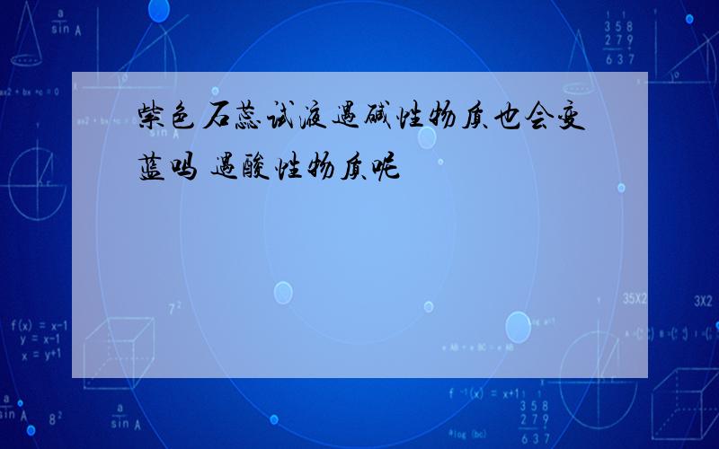 紫色石蕊试液遇碱性物质也会变蓝吗 遇酸性物质呢