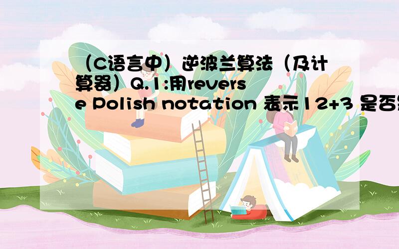 （C语言中）逆波兰算法（及计算器）Q.1:用reverse Polish notation 表示12+3 是否是 