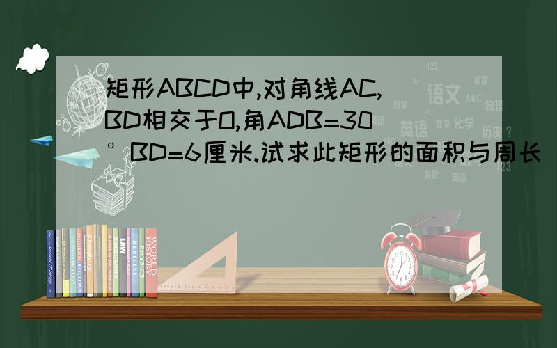 矩形ABCD中,对角线AC,BD相交于O,角ADB=30°BD=6厘米.试求此矩形的面积与周长