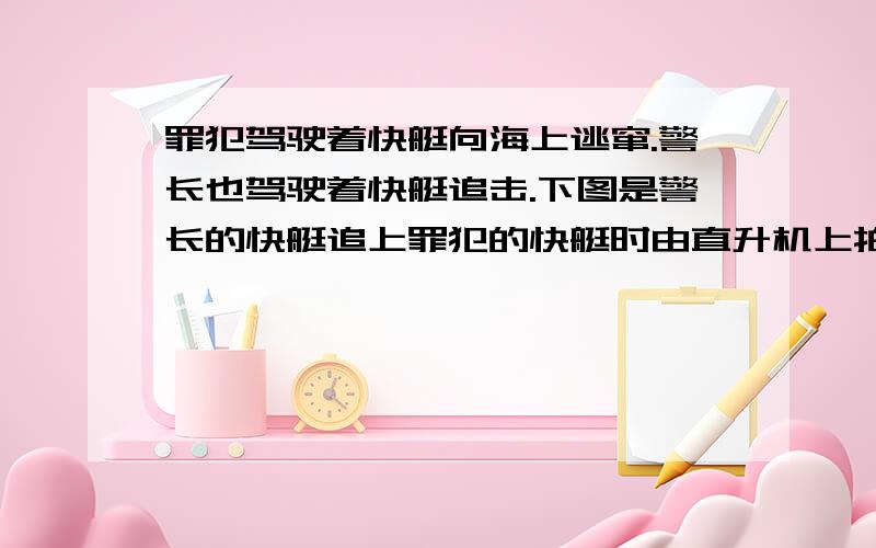 罪犯驾驶着快艇向海上逃窜.警长也驾驶着快艇追击.下图是警长的快艇追上罪犯的快艇时由直升机上拍摄下来的.警长的快艇比罪犯的快,这毫无疑问.但是,到底哪一艘是警长的快艇?为什么呢?