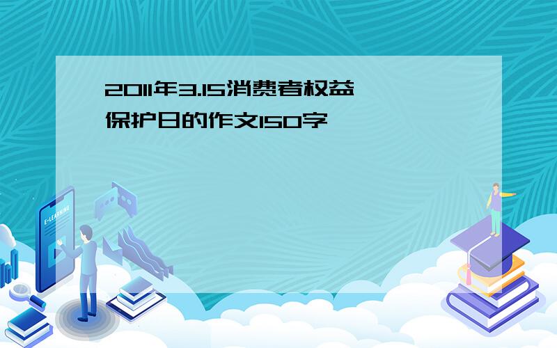 2011年3.15消费者权益保护日的作文150字