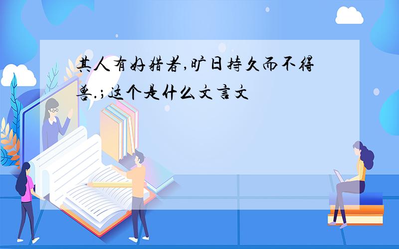 其人有好猎者,旷日持久而不得兽.；这个是什么文言文