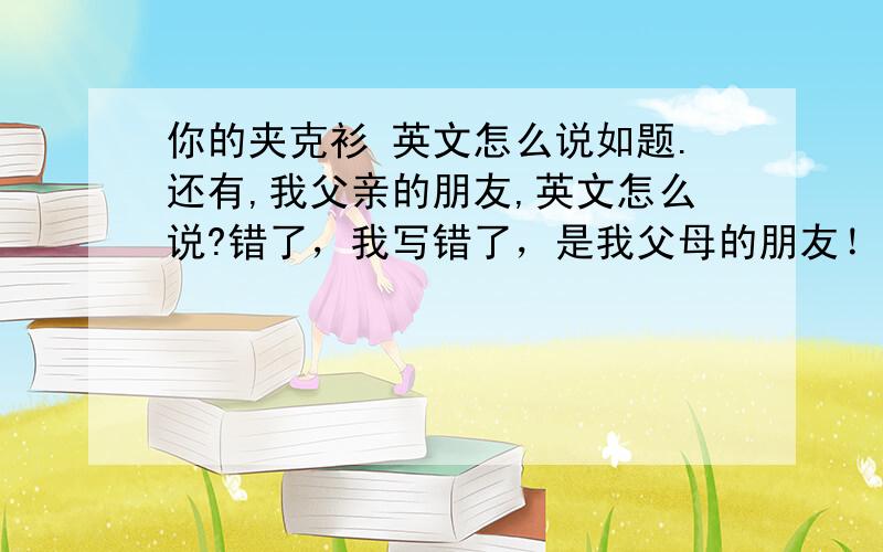 你的夹克衫 英文怎么说如题.还有,我父亲的朋友,英文怎么说?错了，我写错了，是我父母的朋友！