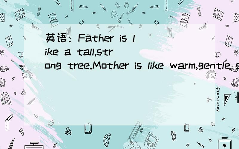 英语：Father is like a tall,strong tree.Mother is like warm,gentle sunshine