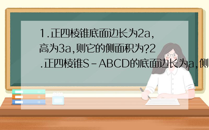 1.正四棱锥底面边长为2a,高为3a,则它的侧面积为?2.正四棱锥S-ABCD的底面边长为a,侧棱长为2a,则它的高是?3.底面边长分别是a,b,侧棱长为c的直平行六面体的侧面积是?