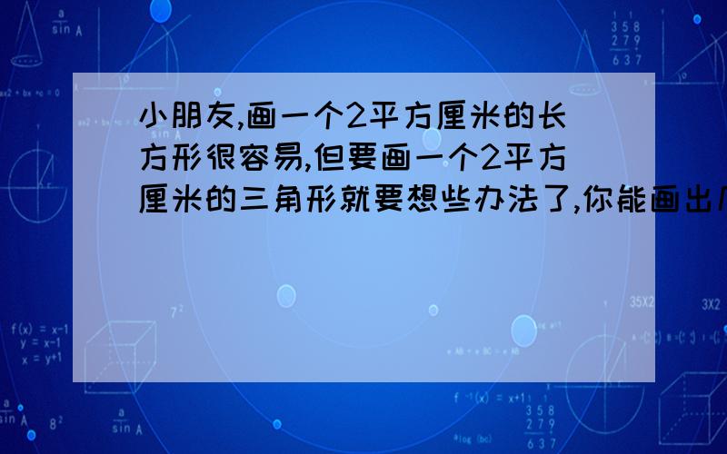 小朋友,画一个2平方厘米的长方形很容易,但要画一个2平方厘米的三角形就要想些办法了,你能画出几个（接上面）不同的三角形但面积又都是2平方厘米?