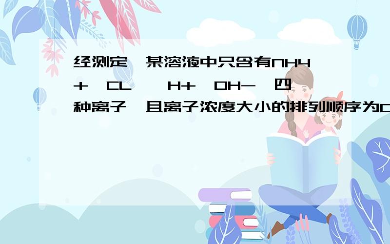 经测定,某溶液中只含有NH4+,CL—,H+,OH-,四种离子,且离子浓度大小的排列顺序为C（NH4+）>C(cl-)>C(O其中可能的情形有.A.PH=11的氨水和PH=3的HCL溶液等体积混合.B.同物质的量浓度的HCL溶液与氨水等体