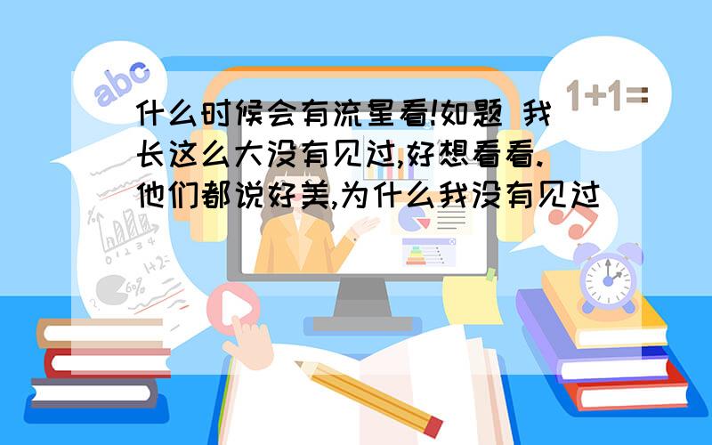 什么时候会有流星看!如题 我长这么大没有见过,好想看看.他们都说好美,为什么我没有见过]