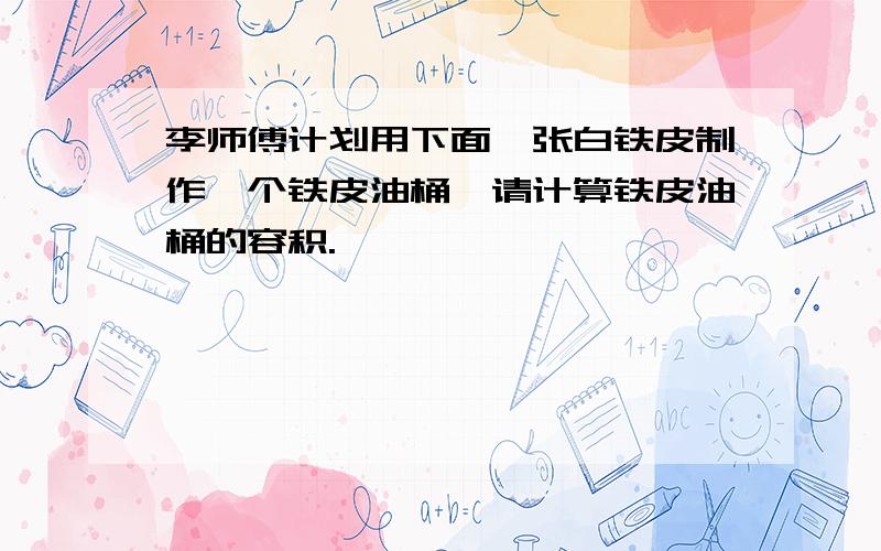 李师傅计划用下面一张白铁皮制作一个铁皮油桶,请计算铁皮油桶的容积.