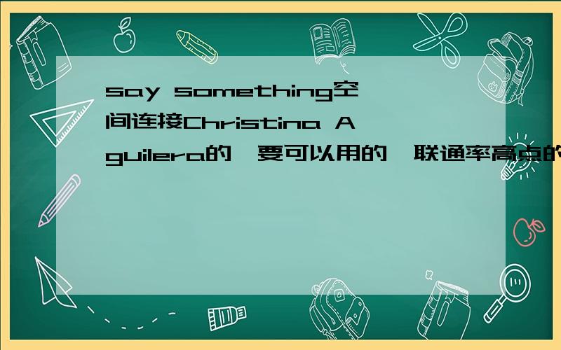 say something空间连接Christina Aguilera的,要可以用的,联通率高点的