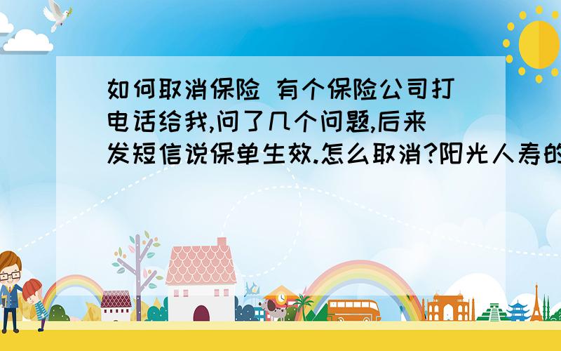 如何取消保险 有个保险公司打电话给我,问了几个问题,后来发短信说保单生效.怎么取消?阳光人寿的