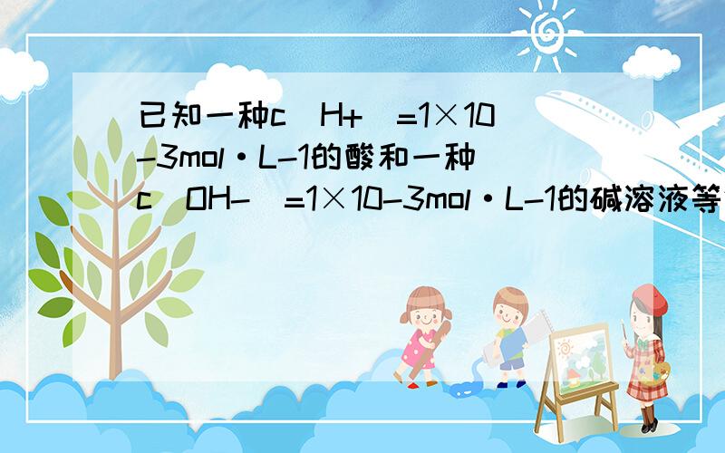 已知一种c(H+)=1×10-3mol·L-1的酸和一种c(OH-)=1×10-3mol·L-1的碱溶液等体积混合后溶液呈酸性,其原因A．浓的强酸和稀的强碱溶液反应 B．浓的弱酸和稀的强碱溶液反应C．等浓度的强酸和弱酸溶液