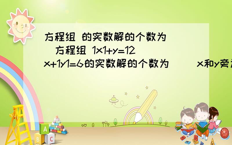 方程组 的实数解的个数为（ ）方程组 1x1+y=12 x+1y1=6的实数解的个数为（ ）x和y旁边的1是绝对值符号 我不会打上去 方程组是1x1+y=12 和 x+1y1=6