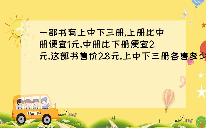 一部书有上中下三册,上册比中册便宜1元,中册比下册便宜2元,这部书售价28元,上中下三册各售多少元?要列算式,注意是便宜