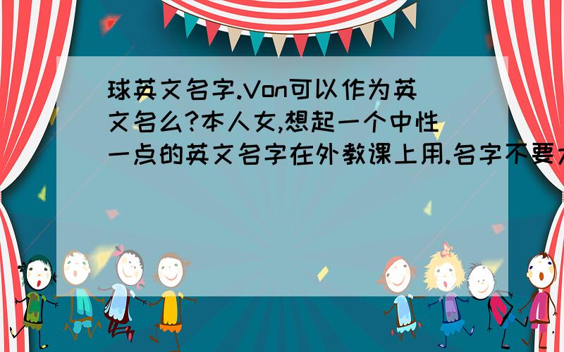 球英文名字.Von可以作为英文名么?本人女,想起一个中性一点的英文名字在外教课上用.名字不要太长,不要从别的地方粘贴过来的……个人比较中意的名字是Von,但是不知道能不能做英文名字用