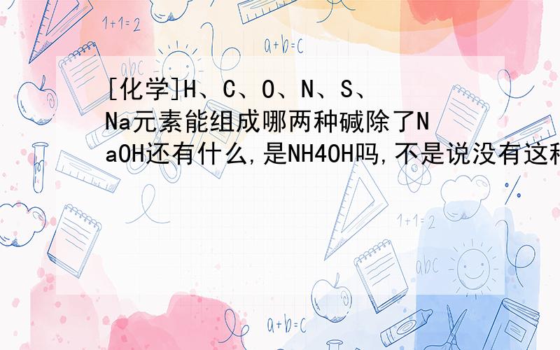 [化学]H、C、O、N、S、Na元素能组成哪两种碱除了NaOH还有什么,是NH4OH吗,不是说没有这种物质吗?要不是NH4CO3?可是没有氢氧根不就不是碱吗?