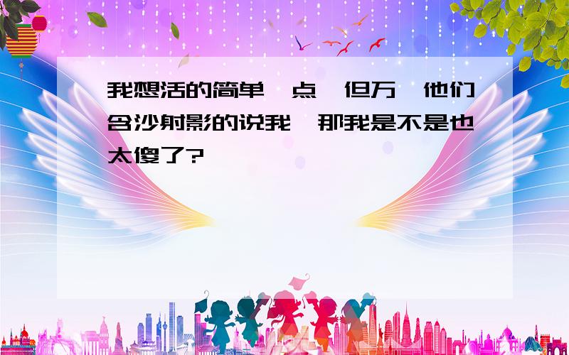 我想活的简单一点,但万一他们含沙射影的说我,那我是不是也太傻了?